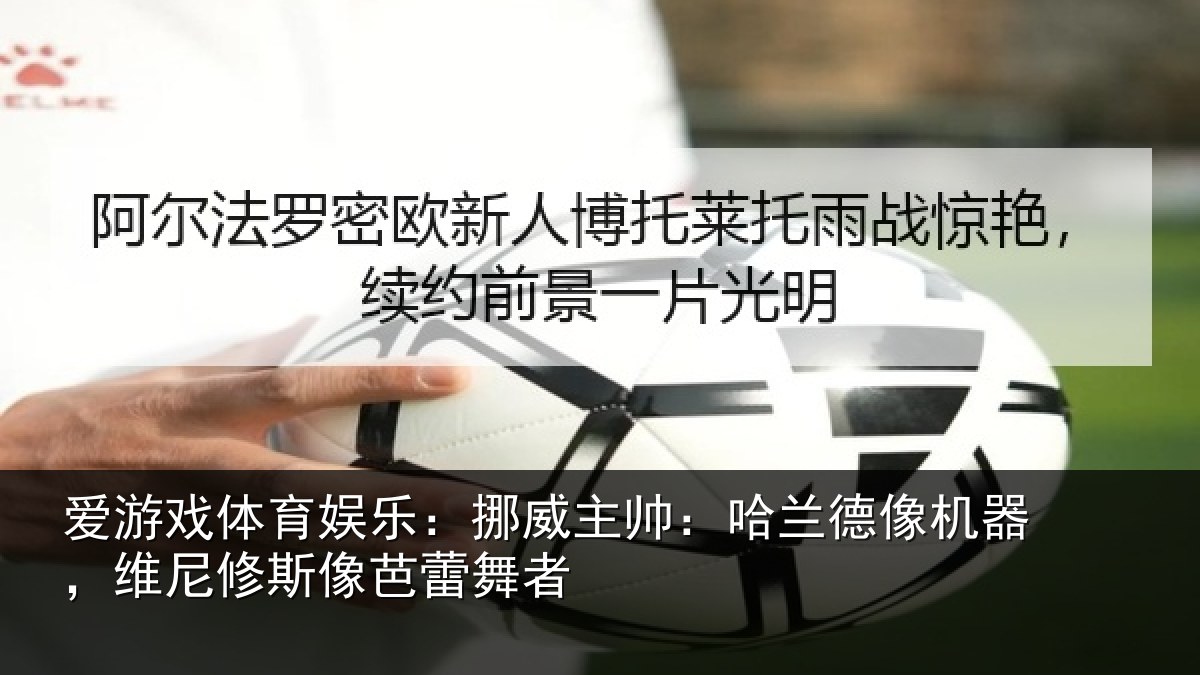 爱游戏体育娱乐：挪威主帅：哈兰德像机器，维尼修斯像芭蕾舞者