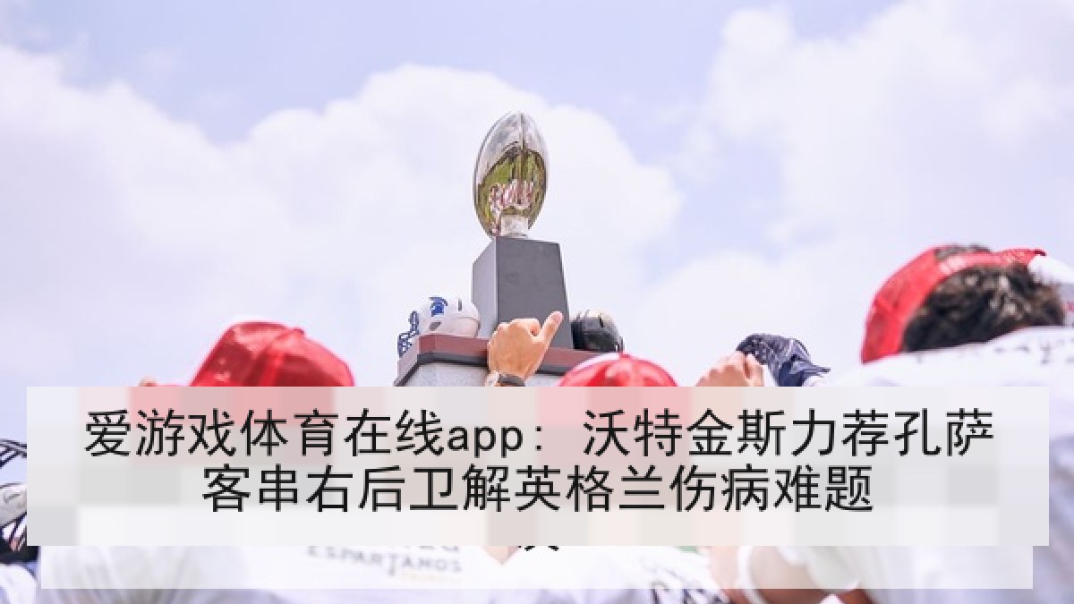 爱游戏体育在线app: 沃特金斯力荐孔萨客串右后卫解英格兰伤病难题