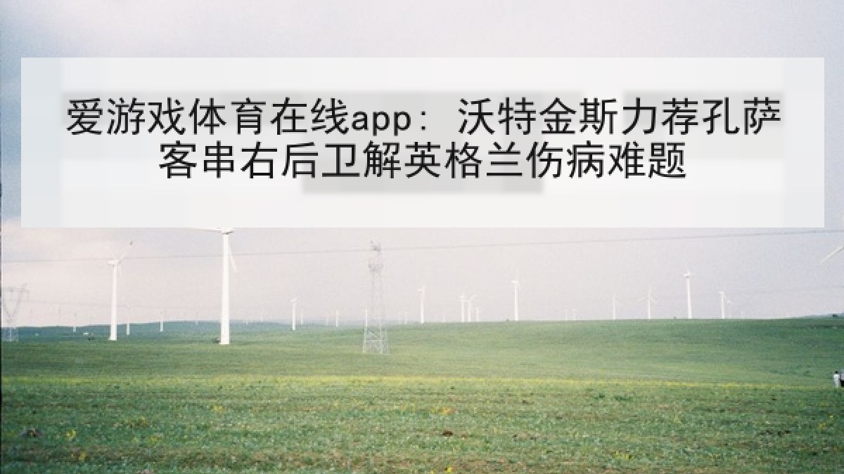 爱游戏体育在线app: 沃特金斯力荐孔萨客串右后卫解英格兰伤病难题