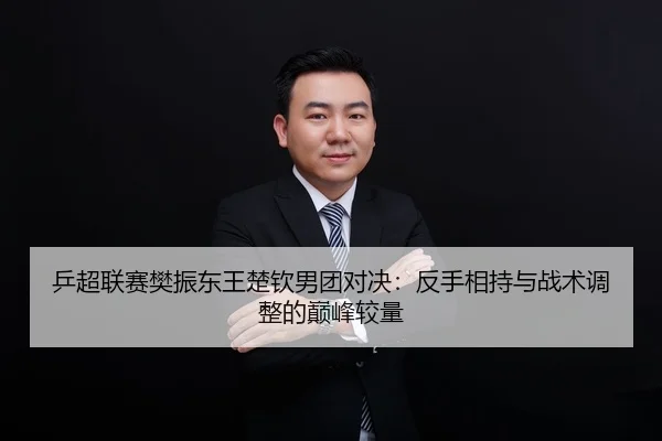 乒超联赛樊振东王楚钦男团对决：反手相持与战术调整的巅峰较量