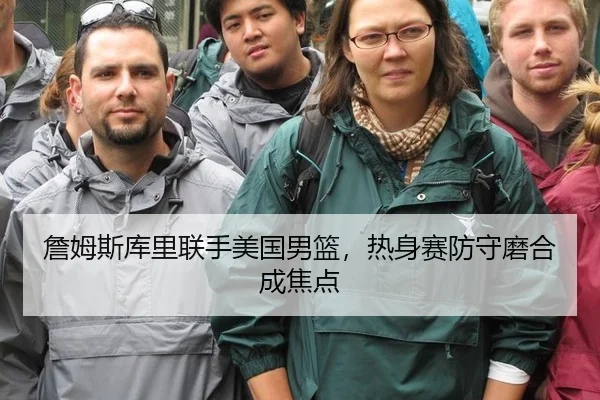 詹姆斯库里联手美国男篮，热身赛防守磨合成焦点