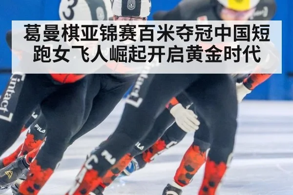 葛曼棋亚锦赛百米夺冠中国短跑女飞人崛起开启黄金时代