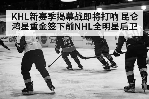 KHL新赛季揭幕战即将打响 昆仑鸿星重金签下前NHL全明星后卫