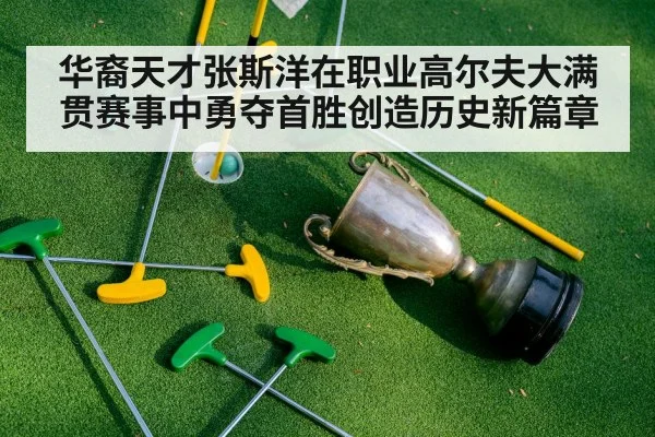 华裔天才张斯洋在职业高尔夫大满贯赛事中勇夺首胜创造历史新篇章
