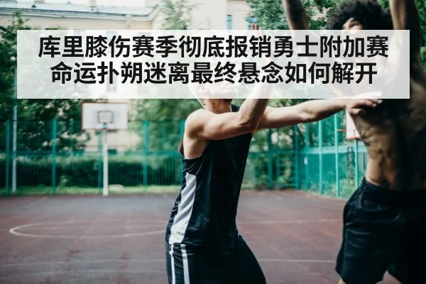 库里膝伤赛季彻底报销勇士附加赛命运扑朔迷离最终悬念如何解开